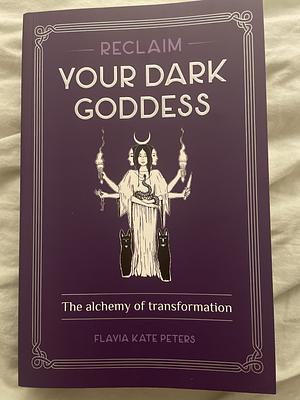 Reclaim Your Dark Goddess: The Alchemy of Transformation by Flavia Kate Peters