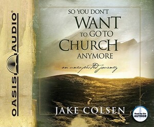 So You Don't Want to Go to Church Anymore: An Unexpected Journey by Jake Colsen