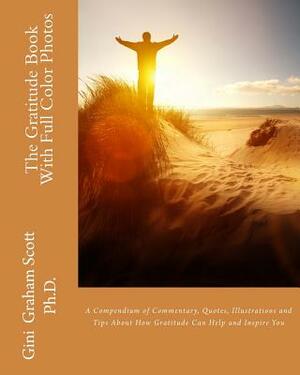 The Gratitude Book: With Full Color Photos: Compendium of Commentary, Quotes, Illustrations and Tips About How Gratitude Can Help and Insp by Gini Graham Scott Phd