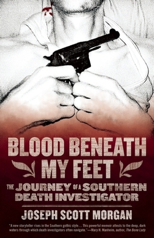 Blood Beneath My Feet: The Journey of a Southern Death Investigator by Joseph Scott Morgan