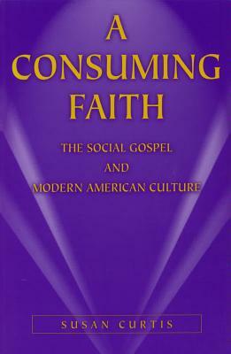 A Consuming Faith: The Social Gospel and Modern American Culture by Susan Curtis