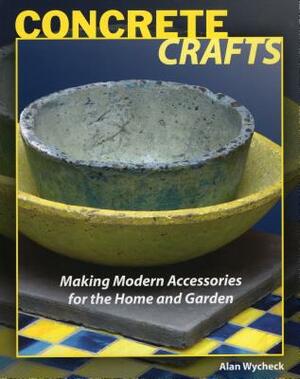 Concrete Crafts: Making Modern Accessories for the Home and Garden by Alan Wycheck