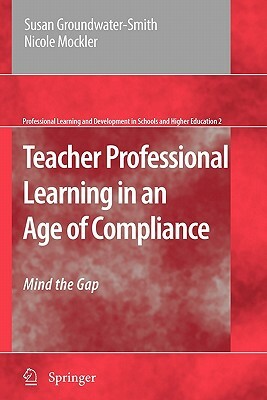 Teacher Professional Learning in an Age of Compliance: Mind the Gap by Susan Groundwater-Smith, Nicole Mockler