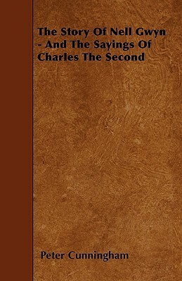 The Story of Nell Gwyn - And the Sayings of Charles the Second by Peter Cunningham