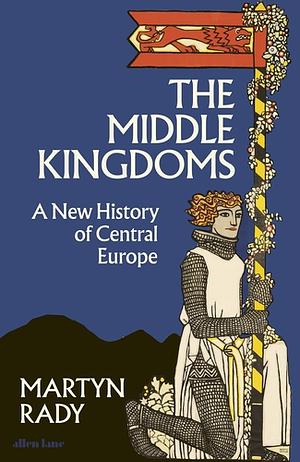 The Middle Kingdoms: A New History of Central Europe by Martyn Rady