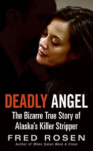 Deadly Angel: The Bizarre True Story of Alaska's Killer Stripper by Fred Rosen