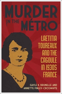 Murder in the Métro: Laetitia Toureaux and the Cagoule in 1930s France by Gayle K. Brunelle, Annette Finley-Croswhite