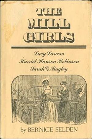 The Mill Girls: Lucy Larcom, Harriet Hanson Robinson, Sarah G. Bagley by Bernice Selden