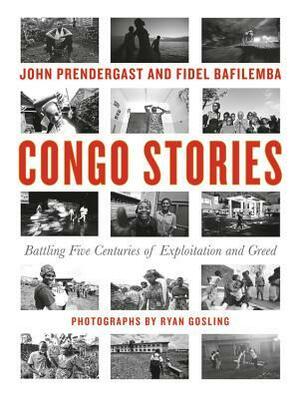 Congo Stories: Battling Five Centuries of Exploitation and Greed by Ryan Gosling, John Prendergast, Dave Eggers, Fidel Bafilemba