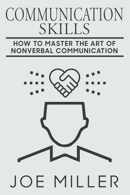 Communication Skills: How To Master The Art Of Nonverbal Communication by Joe Miller