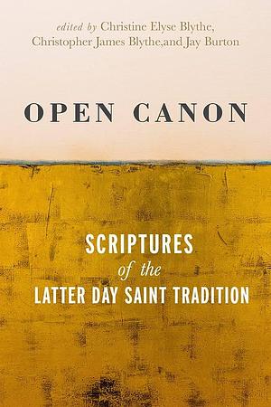 Open Canon: Scriptures of the Latter Day Saint Tradition by Christine Elyse Blythe, Christopher James Blythe, Jay Alan Burton