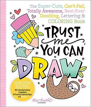 Trust Me, You Can Draw: The Super-Cute, Can't-Fail, Totally Awesome, Best-Ever Doodling, Lettering &amp; Coloring Book by Jessie Arnold