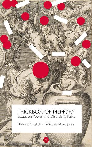 Trickbox of Memory: Essays on Power and Disorderly Pasts by Felicitas Macgilchrist, Rosalie Metro