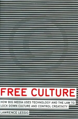Free Culture: How Big Media Uses Technology and the Law to Lock Down Culture and Control Creativity by Lawrence Lessig