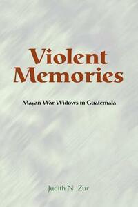 Violent Memories: Mayan War Widows in Guatemala by Judith Zur
