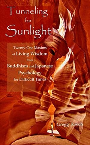 Tunneling for Sunlight: Twenty-One Maxims of Living Wisdom from Buddhism and Japanese Psychology to Cope with Difficult Times by Gregg Krech