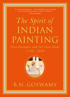 The Spirit of Indian Painting: Close Encounters with 101 Great Works 1100-1900 by B. N. Goswamy