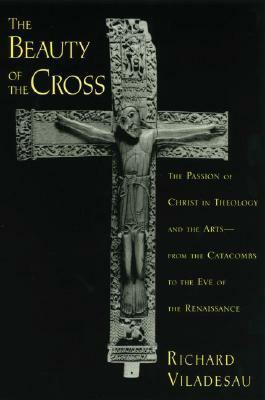 The Beauty of the Cross: The Passion of Christ in Theology and the Arts from the Catacombs to the Eve of the Renaissance by Adam B. Seligman, Richard Viladesau, Michael Puett, Bennett Simon, Robert P. Weller