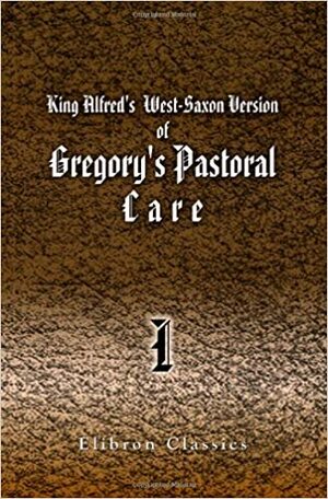 King Alfred's West-Saxon Version of Gregory's Pastoral Care: With an English translation, the Latin text, notes and an introduction. Part 1 by Pope Gregory I