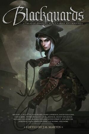 Blackguards: Tales of Assassins, Mercenaries, and Rogues by Richard Lee Byers, Clay Sanger, Carol Berg, Anton Strout, Bradley P. Beaulieu, David Dalglish, Tim Marquitz, Shawn Speakman, Lian Hearn, Mark Lawrence, Peter Orullian, Django Wexler, Anthony Ryan, Joseph R. Lallo, James A. Moore, J.M. Martin, James Enge, S.R. Cambridge, Laura Resnick, Snorri Kristjansson, Jon Sprunk, Jean Rabe, John Gwynne, Mark Smylie, Kenny Soward, Paul S. Kemp, Cat Rambo, Glen Cook, Michael J. Sullivan