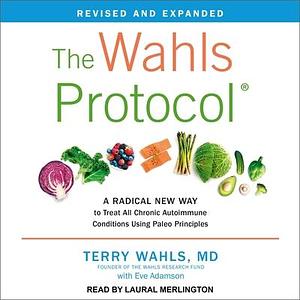 The Wahls Protocol : A Radical New Way to Treat All Chronic Autoimmune Conditions Using Paleo Principles, Revised Edition by Terry Wahls, Terry Wahls, Laural Merlington