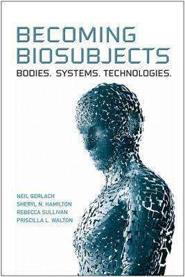 Becoming Biosubjects: Bodies. Systems. Technologies. by Priscilla L. Walton, Neil Gerlach, Sheryl N. Hamilton, Rebecca Sullivan