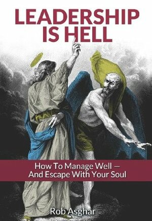 Leadership is Hell: How to Manage Well - And Escape with your Soul by Rob Asghar