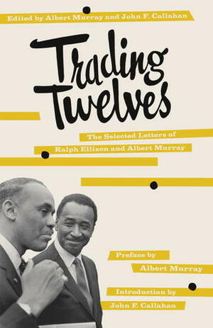 Trading Twelves: The Selected Letters of Ralph Ellison and Albert Murray by Albert Murray, Ralph Ellison, John F. Callahan