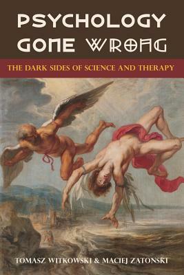Psychology Gone Wrong: The Dark Sides of Science and Therapy by Maciej Zatonski, Tomasz Witkowski