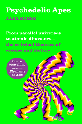 Psychedelic Apes: From Parallel Universes to Atomic Dinosaurs - The Weirdest Theories of Science and History by Alex Boese