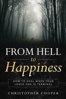 From Hell to Happiness: How to Heal When Your Loved One is Terminal by Christopher Cooper