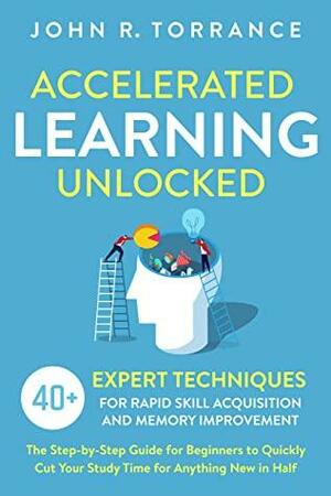 Accelerated Learning Unlocked: 40+ Expert Techniques for Rapid Skill Acquisition and Memory Improvement. The Step-by-Step Guide for Beginners to Quickly Cut Your Study Time for Anything New in Half by John R. Torrance