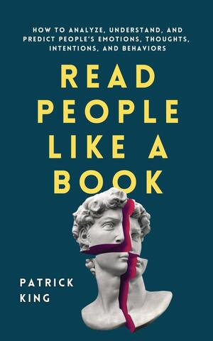 Read People Like a Book: How to Analyze, Understand, and Predict People's Emotions, Thoughts, Intentions, and Behaviors by Patrick King