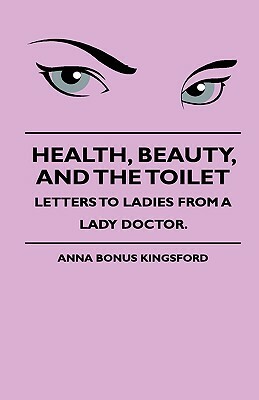 Health, Beauty, and the Toilet - Letters to Ladies from a Lady Doctor. by J. H. S. Johnstone, Anna Kingsford