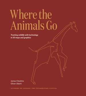 Where The Animals Go: Tracking Wildlife with Technology in 50 Maps and Graphics by James Cheshire, Oliver Uberti