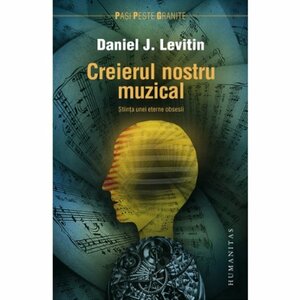 Creierul nostru muzical. Ştiinţa unei eterne obsesii by Daniel J. Levitin
