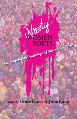 Nasty Women Poets: An Unapologetic Anthology of Subversive Verse by Julie Kane, Grace Bauer