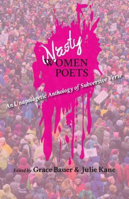 Nasty Women Poets: An Unapologetic Anthology of Subversive Verse by Grace Bauer, Julie Kane