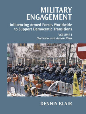 Military Engagement: Influencing Armed Forces Worldwide to Support Democratic Transitions, Volume I by Dennis C. Blair