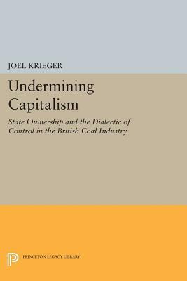 Undermining Capitalism: State Ownership and the Dialectic of Control in the British Coal Industry by Joel Krieger