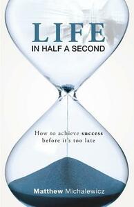 Life in Half a Second: How to Achieve Success Before It's Too Late by Matthew Michalewicz