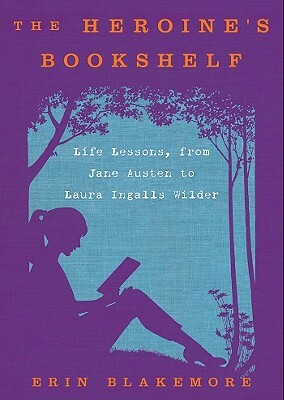 The Heroine's Bookshelf: Life Lessons, from Jane Austen to Laura Ingalls Wilder by Erin Blakemore