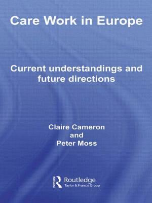 Care Work in Europe: Current Understandings and Future Directions by Peter Moss, Claire Cameron