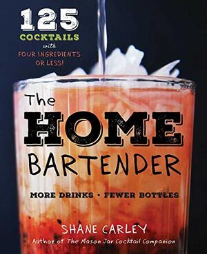 The Home Bartender: 125 Cocktails Made with Four Ingredients or Less by Shane Carley