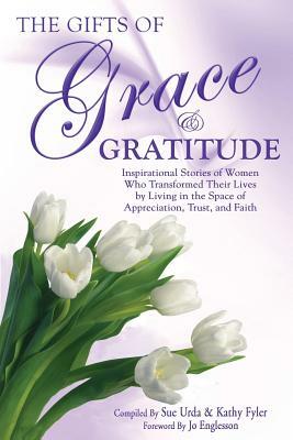 The Gifts of Grace & Gratitude: Inspirational Stories of Women Who Transformed Their Lives by Living in the Space of Appreciation, Trust, and Faith by Sue Urda, Kathy Fyler