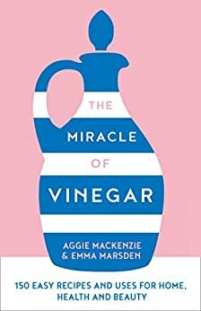 The Miracle of Vinegar: 150 easy recipes and uses for home, health and beauty by Emma Marsden, Aggie MacKenzie