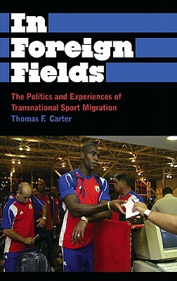 In Foreign Fields: The Politics and Experiences of Transnational Sport Migration by Thomas F. Carter