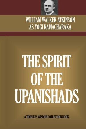 The Spirit Of The Upanishads: The Aphorisms Of The Wise A Collection of Texts, Aphorisms, Sayings, Proverbs, Etc., from ?The Upanishads,? or Sacred ... the Cream of the Hindu Philosophical Thought. by William Walker Atkinson, Ramacharaka