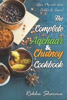 The Complete Aachaar & Chutney Cookbook: Spice it up with Indian Pickles & Sauces! by Rekha Sharma