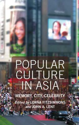 Popular Culture in Asia: Memory, City, Celebrity by John a. Lent, Lorna Fitzsimmons